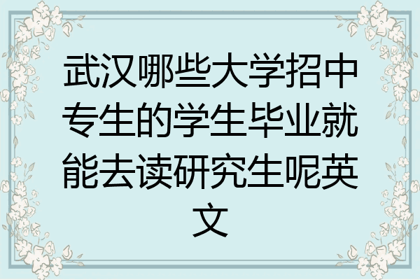 武汉哪些大学招中专生的学生毕业就能去读研究生呢英文