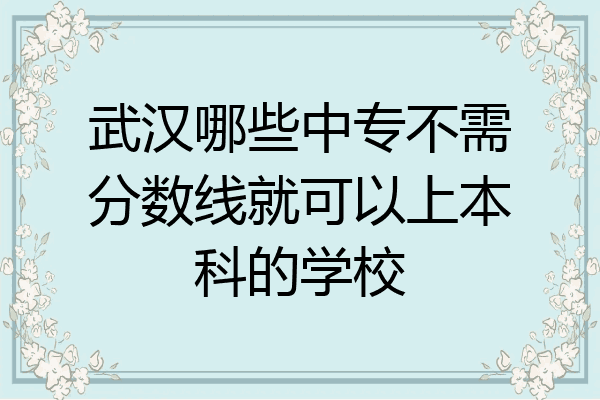 武汉哪些中专不需分数线就可以上本科的学校