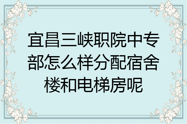宜昌三峡职院中专部怎么样分配宿舍楼和电梯房呢