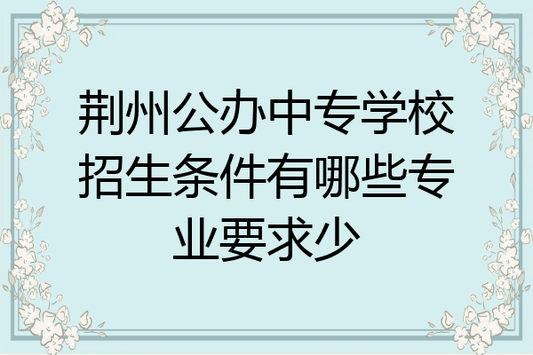 荆州公办中专学校招生条件有哪些专业要求少