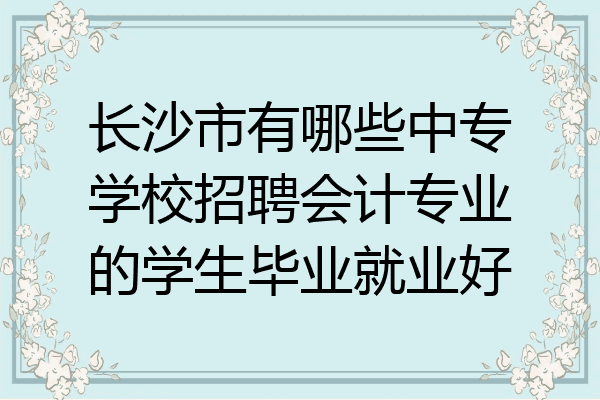 长沙市有哪些中专学校招聘会计专业的学生毕业就业好