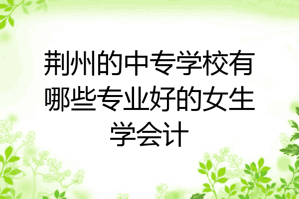 荆州的中专学校有哪些专业好的女生学会计