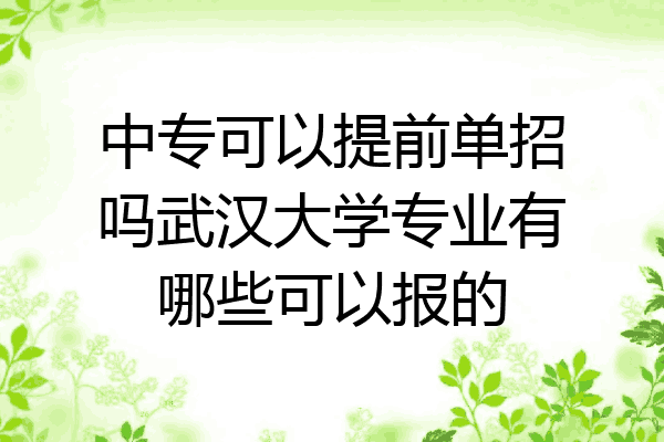 中专可以提前单招吗武汉大学专业有哪些可以报的