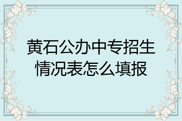 黄石公办中专招生情况表怎么填报