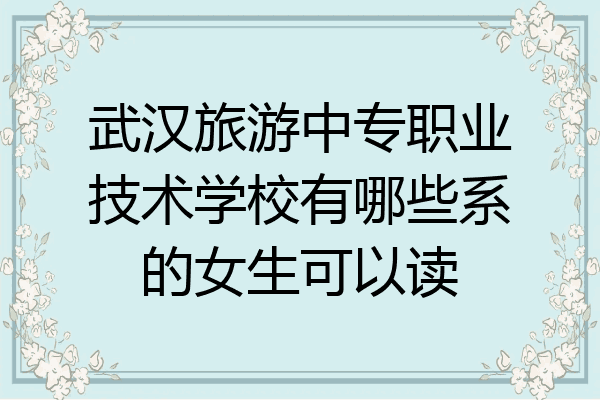 武汉旅游中专职业技术学校有哪些系的女生可以读