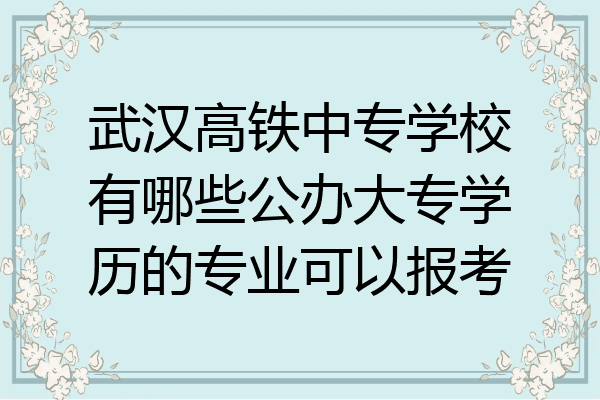 武汉高铁中专学校有哪些公办大专学历的专业可以报考