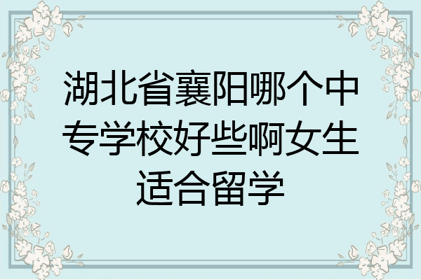 湖北省襄阳哪个中专学校好些啊女生适合留学