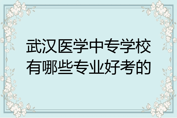 武汉医学中专学校有哪些专业好考的