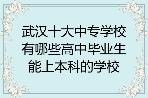 武汉十大中专学校有哪些高中毕业生能上本科的学校