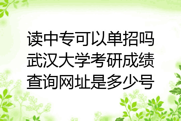 读中专可以单招吗武汉大学考研成绩查询网址是多少号
