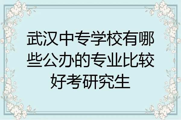 武汉中专学校有哪些公办的专业比较好考研究生