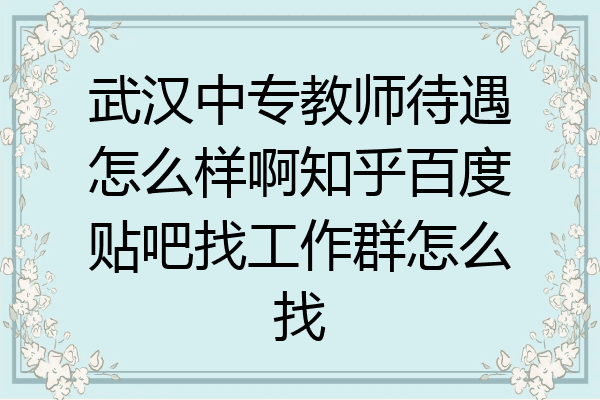 武汉中专教师待遇怎么样啊知乎百度贴吧找工作群怎么找