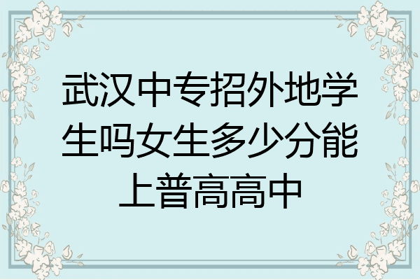 武汉中专招外地学生吗女生多少分能上普高高中