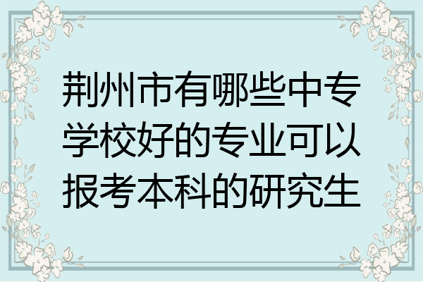 荆州市有哪些中专学校好的专业可以报考本科的研究生