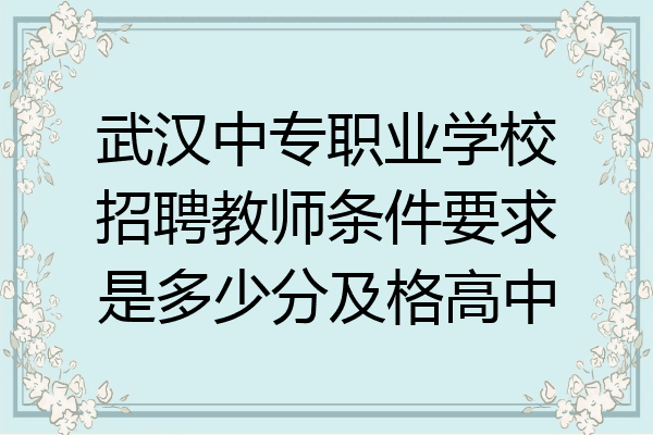 武汉中专职业学校招聘教师条件要求是多少分及格高中