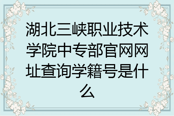 湖北三峡职业技术学院中专部官网网址查询学籍号是什么