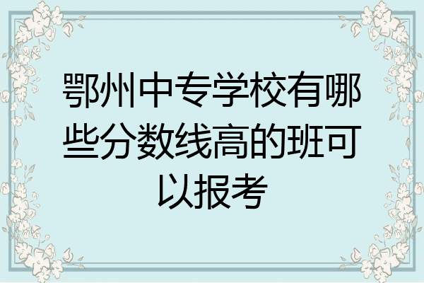 鄂州中专学校有哪些分数线高的班可以报考