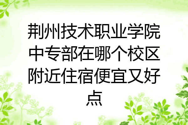 荆州技术职业学院中专部在哪个校区附近住宿便宜又好点
