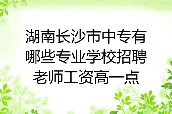 湖南长沙市中专有哪些专业学校招聘老师工资高一点