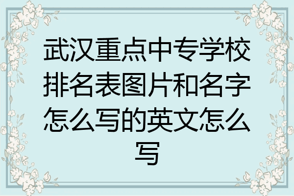 武汉重点中专学校排名表图片和名字怎么写的英文怎么写