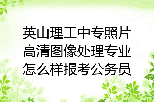 英山理工中专照片高清图像处理专业怎么样报考公务员