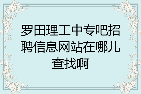 罗田理工中专吧招聘信息网站在哪儿查找啊