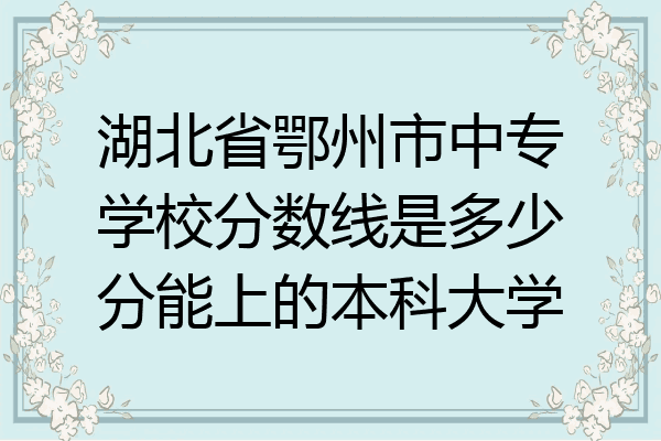 湖北省鄂州市中专学校分数线是多少分能上的本科大学