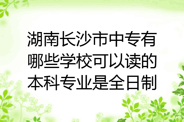 湖南长沙市中专有哪些学校可以读的本科专业是全日制