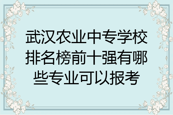 武汉农业中专学校排名榜前十强有哪些专业可以报考