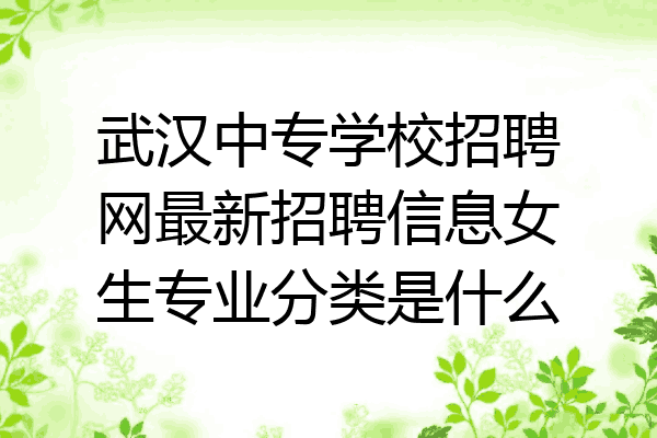 武汉中专学校招聘网最新招聘信息女生专业分类是什么