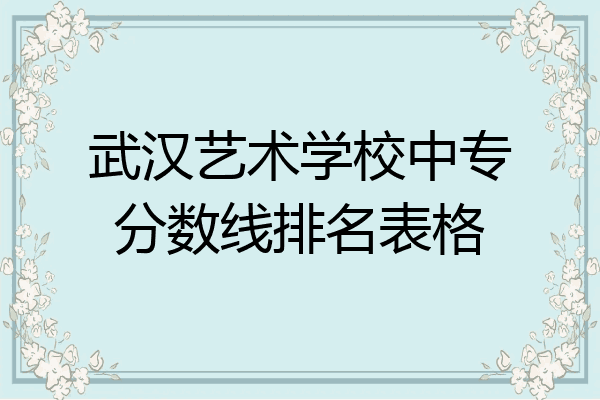 武汉艺术学校中专分数线排名表格