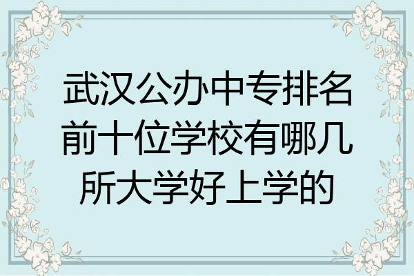 武汉公办中专排名前十位学校有哪几所大学好上学的