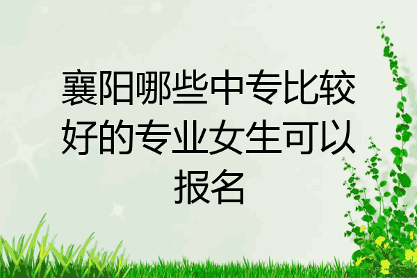 襄阳哪些中专比较好的专业女生可以报名