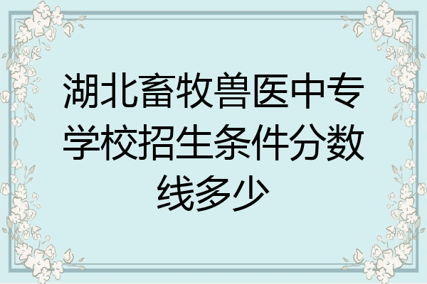 湖北畜牧兽医中专学校招生条件分数线多少