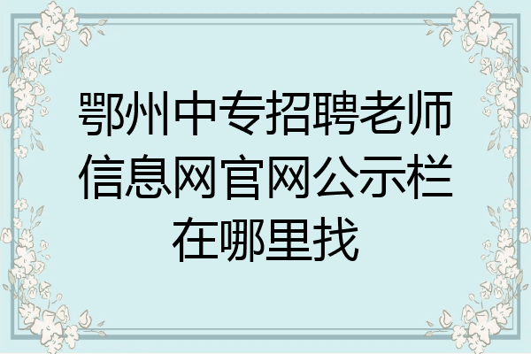 鄂州中专招聘老师信息网官网公示栏在哪里找