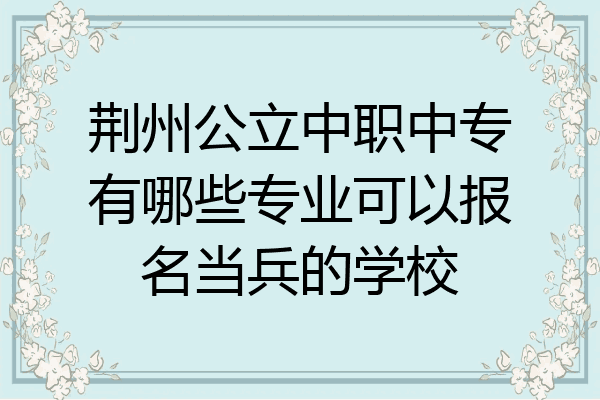 荆州公立中职中专有哪些专业可以报名当兵的学校