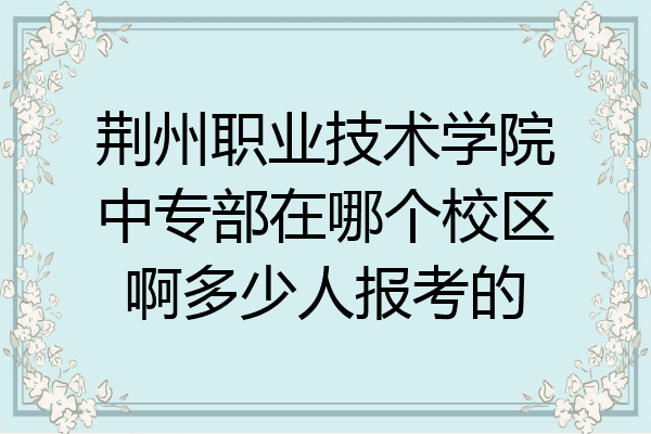 荆州职业技术学院中专部在哪个校区啊多少人报考的