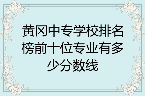 黄冈中专学校排名榜前十位专业有多少分数线