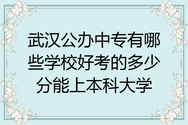 武汉公办中专有哪些学校好考的多少分能上本科大学