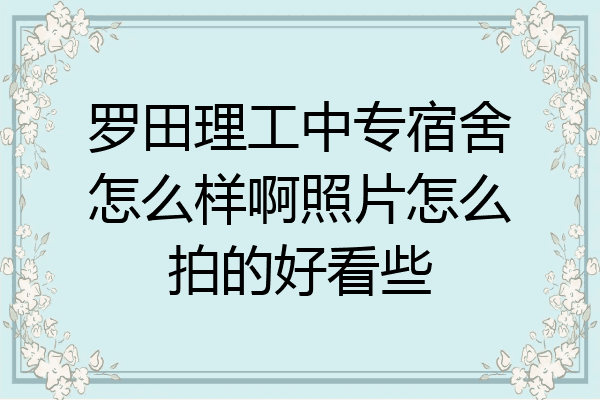 罗田理工中专宿舍怎么样啊照片怎么拍的好看些