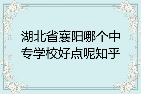 湖北省襄阳哪个中专学校好点呢知乎