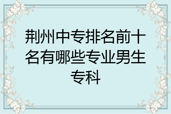 荆州中专排名前十名有哪些专业男生专科