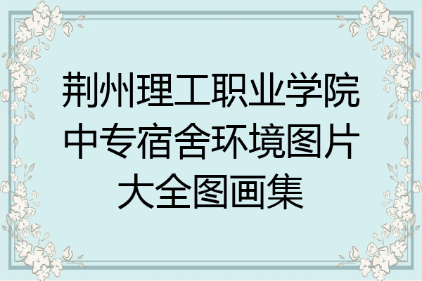 荆州理工职业学院中专宿舍环境图片大全图画集