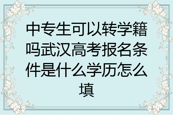 中专生可以转学籍吗武汉高考报名条件是什么学历怎么填