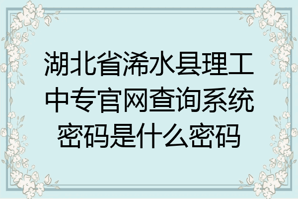 湖北省浠水县理工中专官网查询系统密码是什么密码