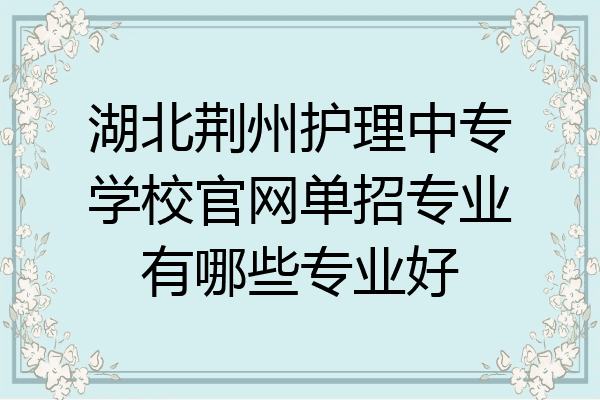湖北荆州护理中专学校官网单招专业有哪些专业好