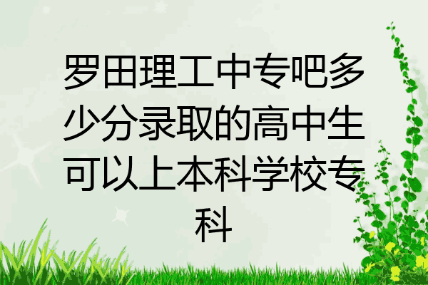 罗田理工中专吧多少分录取的高中生可以上本科学校专科