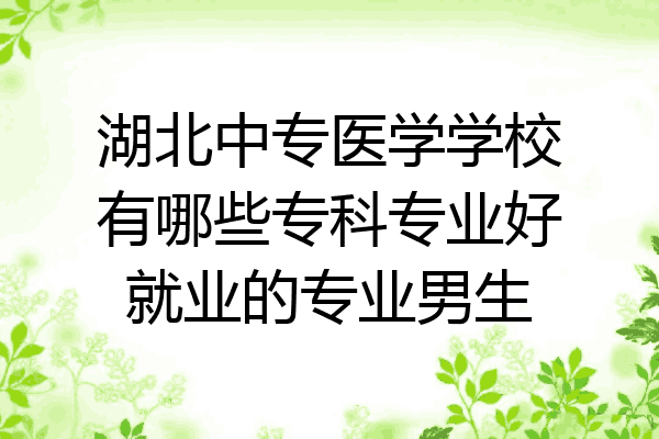 湖北中专医学学校有哪些专科专业好就业的专业男生