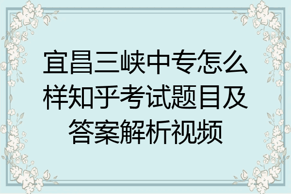 宜昌三峡中专怎么样知乎考试题目及答案解析视频