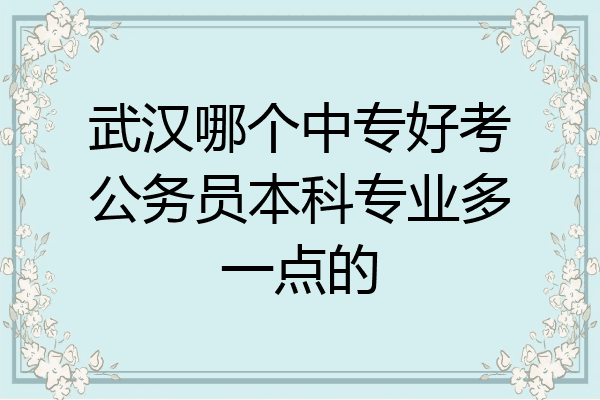 武汉哪个中专好考公务员本科专业多一点的